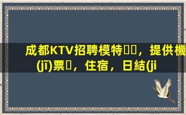 成都KTV招聘模特，提供機(jī)票，住宿，日結(jié)